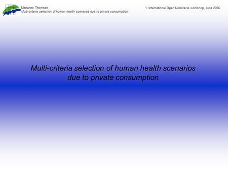 Multi-criteria selection of human health scenarios due to private consumption 1. International Open Nomiracle workshop, June 2006 Marianne Thomsen Multi-criteria.