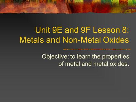 Unit 9E and 9F Lesson 8: Metals and Non-Metal Oxides Objective: to learn the properties of metal and metal oxides.