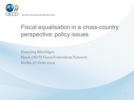 Fiscal equalisation in a cross-country perspective: policy issues Hansjörg Blöchliger Head, OECD Fiscal Federalism Network Berlin, 27 June 2014 1.
