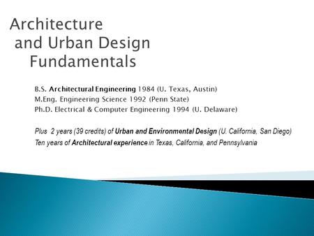 Architecture and Urban Design Fundamentals B.S. Architectural Engineering 1984 (U. Texas, Austin) M.Eng. Engineering Science 1992 (Penn State) Ph.D. Electrical.