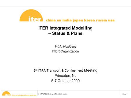 3 rd ITPA T&C Meeting, 5-7 Oct 2009 - WAHPage 1 ITER Integrated Modelling – Status & Plans W.A. Houlberg ITER Organization 3 rd ITPA Transport & Confinement.