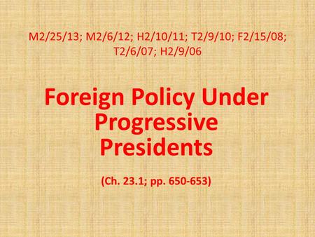 M2/25/13; M2/6/12; H2/10/11; T2/9/10; F2/15/08; T2/6/07; H2/9/06 Foreign Policy Under Progressive Presidents (Ch. 23.1; pp. 650-653)