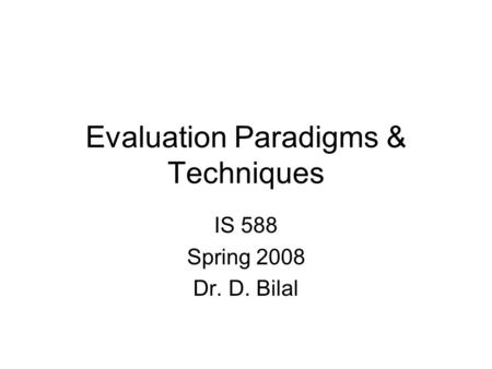 Evaluation Paradigms & Techniques IS 588 Spring 2008 Dr. D. Bilal.