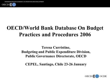 OECD/World Bank Database On Budget Practices and Procedures 2006 Teresa Curristine, Budgeting and Public Expenditure Division, Public Governance Directorate,