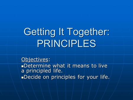 Getting It Together: PRINCIPLES Objectives: Determine what it means to live a principled life. Determine what it means to live a principled life. Decide.