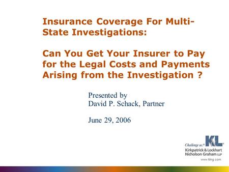 Www.klng.com Presented by David P. Schack, Partner June 29, 2006 Insurance Coverage For Multi- State Investigations: Can You Get Your Insurer to Pay for.