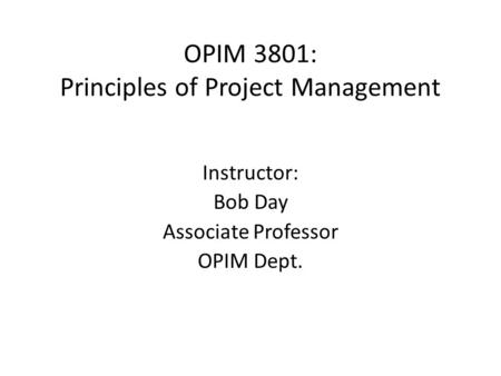 OPIM 3801: Principles of Project Management Instructor: Bob Day Associate Professor OPIM Dept.
