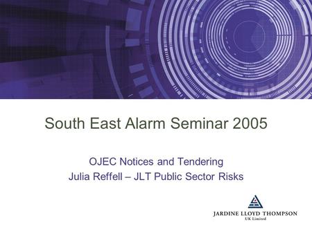 South East Alarm Seminar 2005 OJEC Notices and Tendering Julia Reffell – JLT Public Sector Risks.