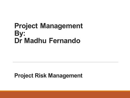 Project Management By: Dr Madhu Fernando Project Risk Management