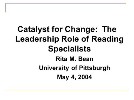 Catalyst for Change: The Leadership Role of Reading Specialists Rita M. Bean University of Pittsburgh May 4, 2004.