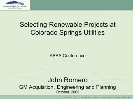 Selecting Renewable Projects at Colorado Springs Utilities APPA Conference John Romero GM Acquisition, Engineering and Planning October, 2009.