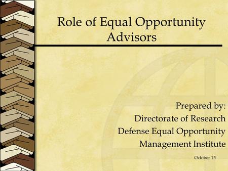 Role of Equal Opportunity Advisors Prepared by: Directorate of Research Defense Equal Opportunity Management Institute October 15.