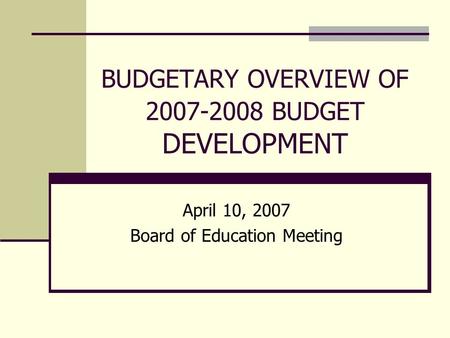 BUDGETARY OVERVIEW OF 2007-2008 BUDGET DEVELOPMENT April 10, 2007 Board of Education Meeting.