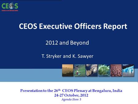 Presentation to the 26 th CEOS Plenary at Bengaluru, India 24-27 October, 2012 Agenda Item 5 CEOS Executive Officers Report 2012 and Beyond T. Stryker.