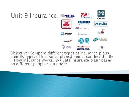 Objective: Compare different types of insurance plans. Identify types of insurance plans,( home, car, health, life, ). How insurance works. Evaluate insurance.