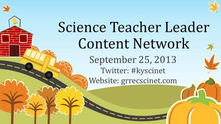 Science Teacher Leader Content Network September 25, 2013 Twitter: #kyscinet Website: grrecscinet.com.