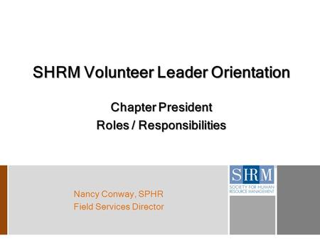 SHRM Volunteer Leader Orientation Chapter President Roles / Responsibilities Nancy Conway, SPHR Field Services Director.