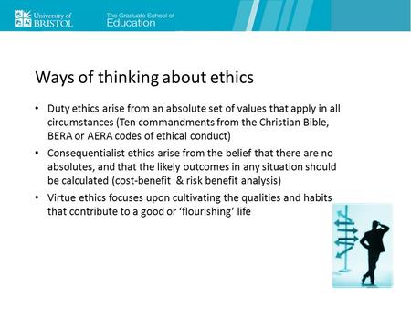 Ways of thinking about ethics Duty ethics arise from an absolute set of values that apply in all circumstances (Ten commandments from the Christian Bible,