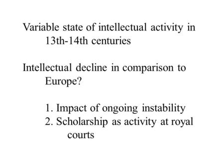 Variable state of intellectual activity in 13th-14th centuries Intellectual decline in comparison to Europe? 1. Impact of ongoing instability 2. Scholarship.