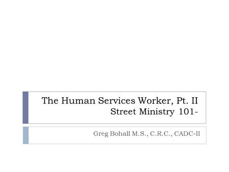 The Human Services Worker, Pt. II Street Ministry 101- Greg Bohall M.S., C.R.C., CADC-II.