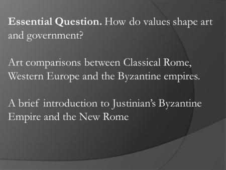 Essential Question. How do values shape art and government? Art comparisons between Classical Rome, Western Europe and the Byzantine empires. A brief introduction.