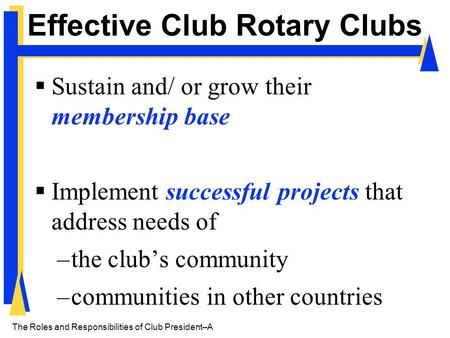The Roles and Responsibilities of Club President– A Effective Club Rotary Clubs  Sustain and/ or grow their membership base  Implement successful projects.