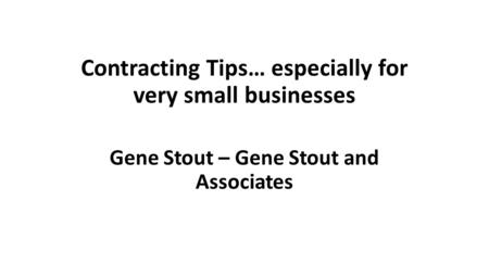 Contracting Tips… especially for very small businesses Gene Stout – Gene Stout and Associates.