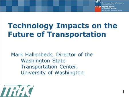 Technology Impacts on the Future of Transportation Mark Hallenbeck, Director of the Washington State Transportation Center, University of Washington 1.