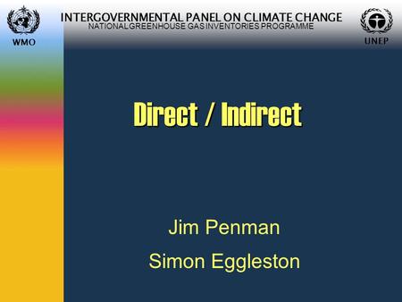 WMO UNEP INTERGOVERNMENTAL PANEL ON CLIMATE CHANGE NATIONAL GREENHOUSE GAS INVENTORIES PROGRAMME WMO UNEP Direct / Indirect Jim Penman Simon Eggleston.