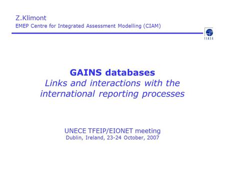 GAINS databases Links and interactions with the international reporting processes UNECE TFEIP/EIONET meeting Dublin, Ireland, 23-24 October, 2007 Z.Klimont.