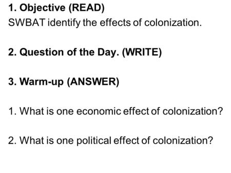 1. Objective (READ) SWBAT identify the effects of colonization. 2. Question of the Day. (WRITE) 3. Warm-up (ANSWER) 1. What is one economic effect of colonization?