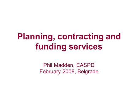Planning, contracting and funding services Phil Madden, EASPD February 2008, Belgrade.