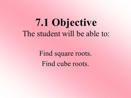 Find square roots. Find cube roots. 7.1 Objective The student will be able to: