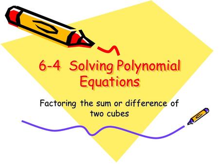 6-4 Solving Polynomial Equations Factoring the sum or difference of two cubes.