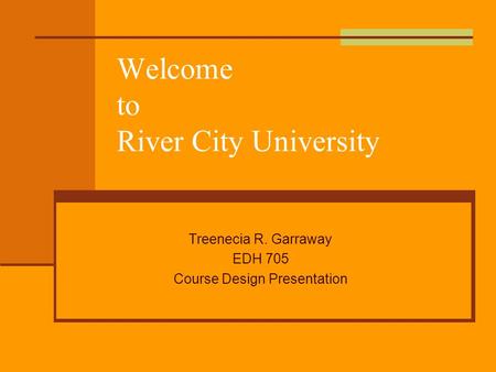 Welcome to River City University Treenecia R. Garraway EDH 705 Course Design Presentation.