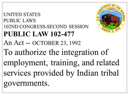 UNITED STATES PUBLIC LAWS 102ND CONGRESS-SECOND SESSION PUBLIC LAW 102-477 An Act -- OCTOBER 23, 1992 To authorize the integration of employment, training,