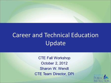 Career and Technical Education Update CTE Fall Workshop October 2, 2012 Sharon W. Wendt CTE Team Director, DPI.