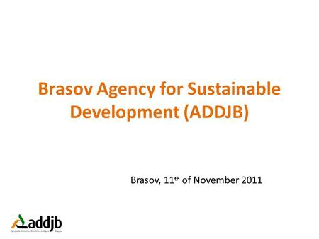 Brasov Agency for Sustainable Development (ADDJB) Brasov, 11 th of November 2011.