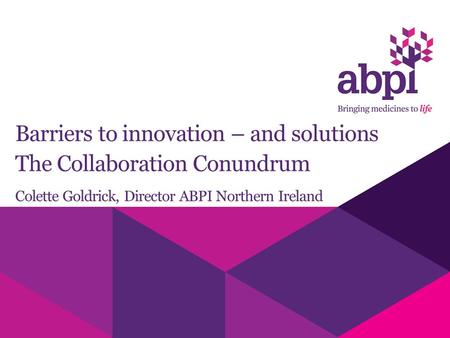 Barriers to innovation – and solutions The Collaboration Conundrum Colette Goldrick, Director ABPI Northern Ireland.
