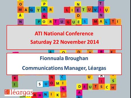 ATI National Conference Saturday 22 November 2014 Fionnuala Broughan Communications Manager, Léargas.