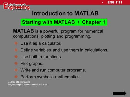 ENG 1181 College of Engineering Engineering Education Innovation Center MATLAB is a powerful program for numerical computations, plotting and programming.