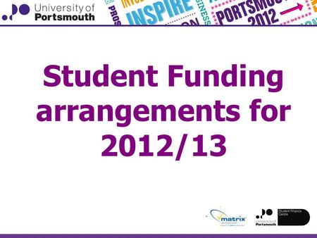 Student Funding arrangements for 2012/13. ● Tuition Fees and Tuition Fee Loans ● Living Costs Loans and Grants ● Bursaries / National Scholarship Programme.