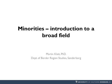 Minorities – introduction to a broad field Martin Klatt, PhD. Dept. of Border Region Studies, Sønderborg.