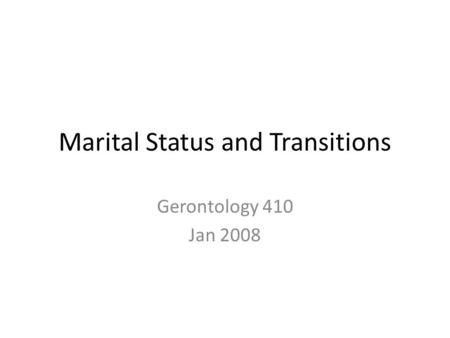 Marital Status and Transitions Gerontology 410 Jan 2008.