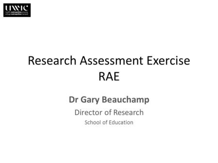 Research Assessment Exercise RAE Dr Gary Beauchamp Director of Research School of Education.