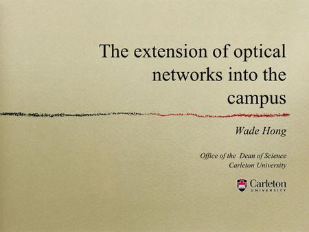 The extension of optical networks into the campus Wade Hong Office of the Dean of Science Carleton University.