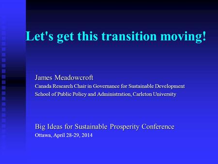 Let's get this transition moving! James Meadowcroft Canada Research Chair in Governance for Sustainable Development School of Public Policy and Administration,