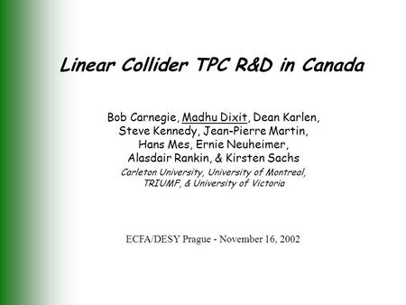 Linear Collider TPC R&D in Canada Bob Carnegie, Madhu Dixit, Dean Karlen, Steve Kennedy, Jean-Pierre Martin, Hans Mes, Ernie Neuheimer, Alasdair Rankin,