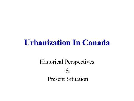 Urbanization In Canada Historical Perspectives & Present Situation.