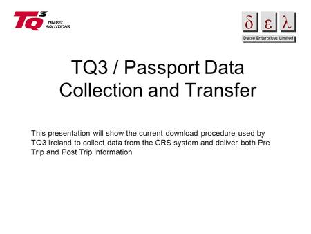 TQ3 / Passport Data Collection and Transfer This presentation will show the current download procedure used by TQ3 Ireland to collect data from the CRS.